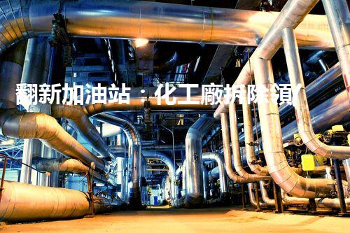 翻新加油站：化工廠拆除領(lǐng)域施工技術(shù)更新！